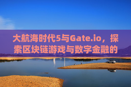 大航海时代5与Gate.io，探索区块链游戏与数字金融的新纪元 大航海时代5有gate.io