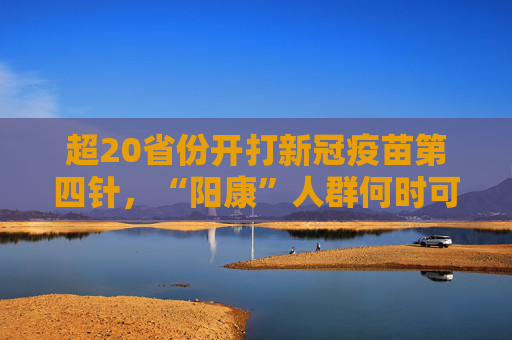 超20省份开打新冠疫苗第四针，“阳康”人群何时可接种？