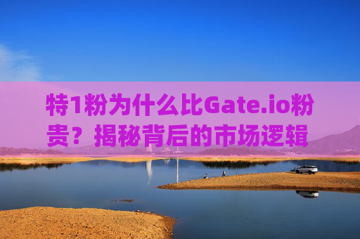 特1粉为什么比Gate.io粉贵？揭秘背后的市场逻辑 特1粉为什么gate.io粉贵
