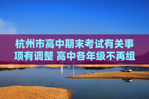 杭州市高中期末考试有关事项有调整 高中各年级不再组织期末考试
