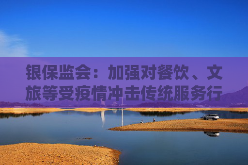 银保监会：加强对餐饮、文旅等受疫情冲击传统服务行业的金融纾困帮扶