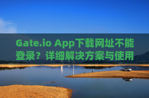 Gate.io App下载网址不能登录？详细解决方案与使用指南 gate.ioapp下载网址不能登录