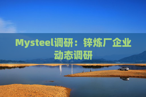 Mysteel调研：锌炼厂企业动态调研