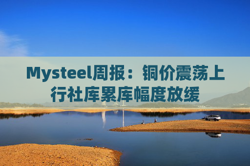 Mysteel周报：铜价震荡上行社库累库幅度放缓