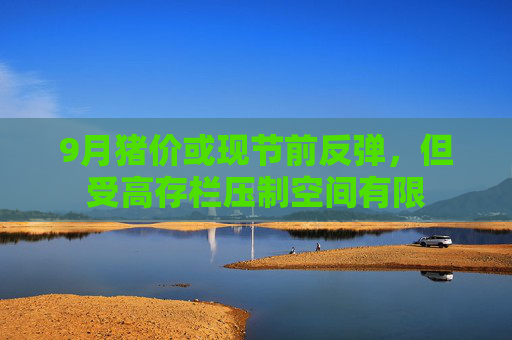 9月猪价或现节前反弹，但受高存栏压制空间有限