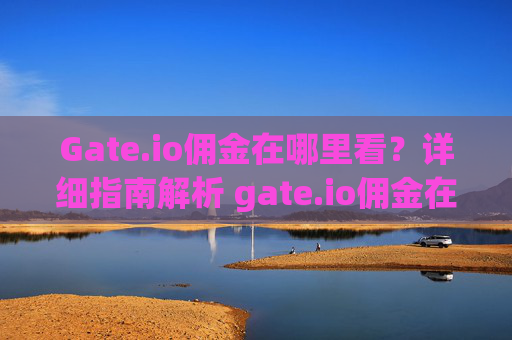 Gate.io佣金在哪里看？详细指南解析 gate.io佣金在哪里看