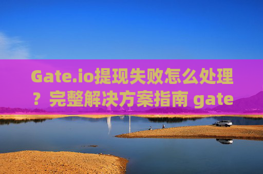 Gate.io提现失败怎么处理？完整解决方案指南 gate.io提现失败怎么处理
