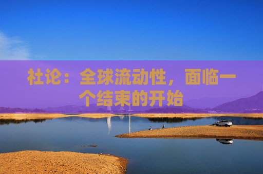 社论：全球流动性，面临一个结束的开始