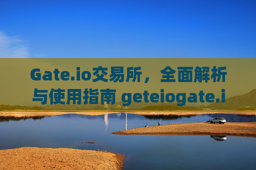 Gate.io交易所，全面解析与使用指南 geteiogate.io交易所
