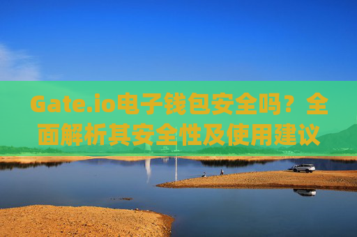 Gate.io电子钱包安全吗？全面解析其安全性及使用建议 gate.io电子钱包安全吗