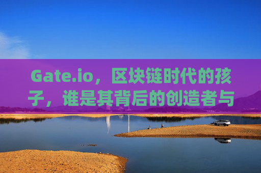 Gate.io，区块链时代的孩子，谁是其背后的创造者与推动者？gate.io人是谁的孩子