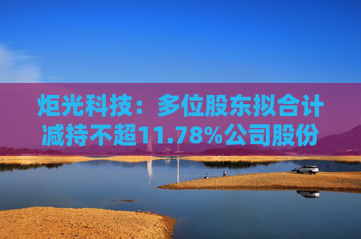 炬光科技：多位股东拟合计减持不超11.78%公司股份