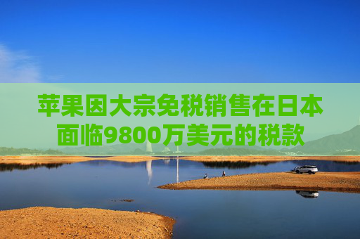 苹果因大宗免税销售在日本面临9800万美元的税款