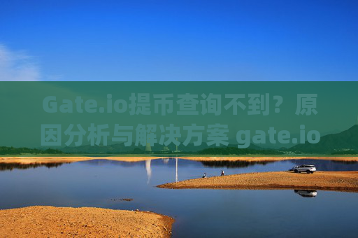 Gate.io提币查询不到？原因分析与解决方案 gate.io提币查询不到