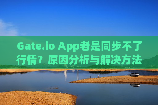 Gate.io App老是同步不了行情？原因分析与解决方法 gate.ioapp老是同步不了行情