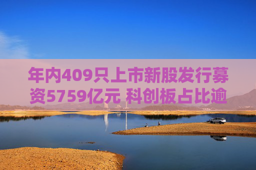 年内409只上市新股发行募资5759亿元 科创板占比逾四成