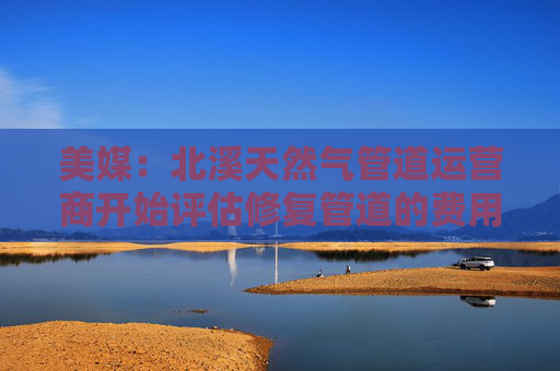 美媒：北溪天然气管道运营商开始评估修复管道的费用