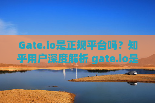 Gate.io是正规平台吗？知乎用户深度解析 gate.io是正规平台吗知乎