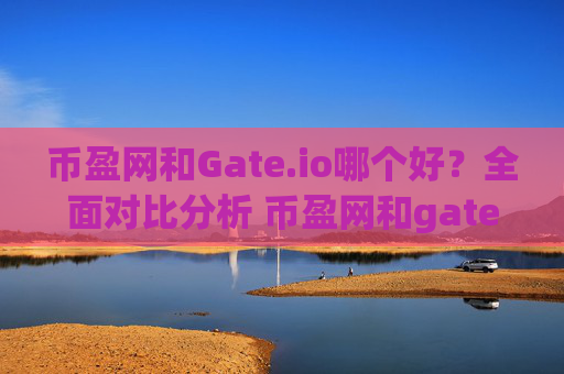 币盈网和Gate.io哪个好？全面对比分析 币盈网和gate.io哪个好