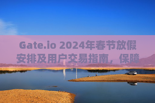 Gate.io 2024年春节放假安排及用户交易指南，保障资产安全，畅享假期交易 gategate.io过年放假时间