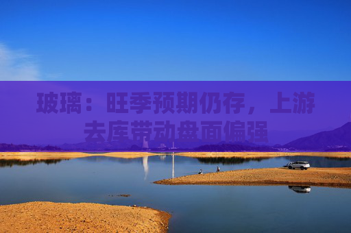 玻璃：旺季预期仍存，上游去库带动盘面偏强