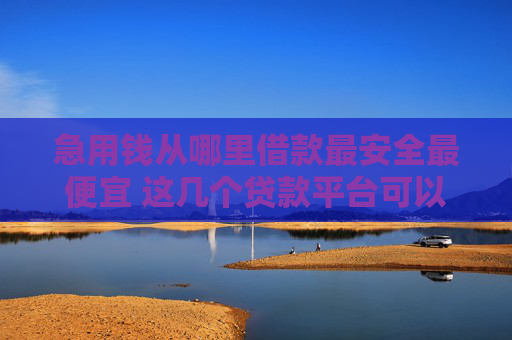 急用钱从哪里借款最安全最便宜 这几个贷款平台可以试一下