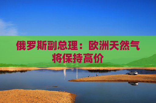 俄罗斯副总理：欧洲天然气将保持高价