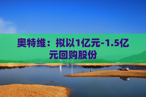 奥特维：拟以1亿元-1.5亿元回购股份