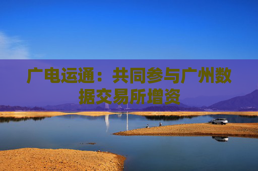 广电运通：共同参与广州数据交易所增资