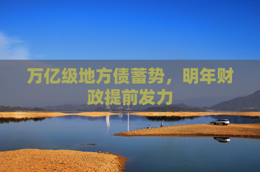 万亿级地方债蓄势，明年财政提前发力