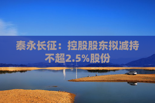泰永长征：控股股东拟减持不超2.5%股份