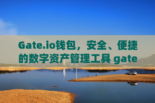 Gate.io钱包，安全、便捷的数字资产管理工具 gate.iogate.io钱包