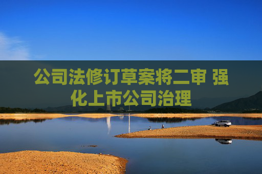 公司法修订草案将二审 强化上市公司治理