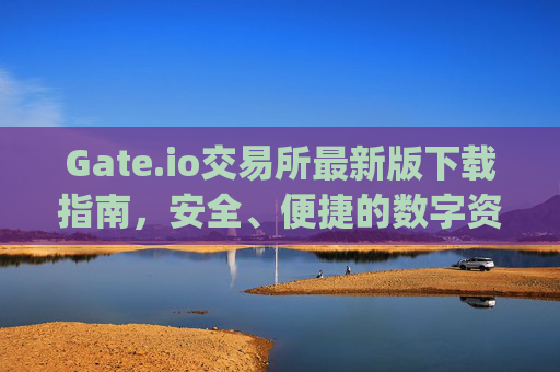 Gate.io交易所最新版下载指南，安全、便捷的数字资产交易平台 gate.io交易所最新版下载
