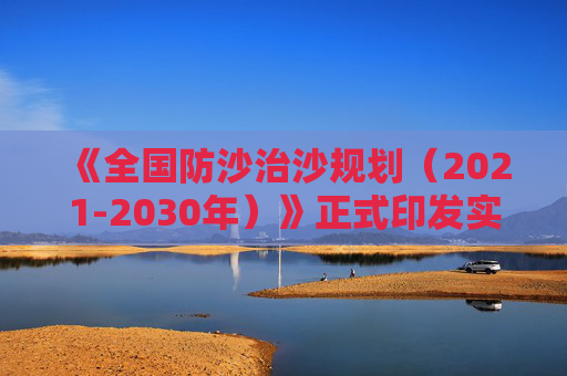 《全国防沙治沙规划（2021-2030年）》正式印发实施