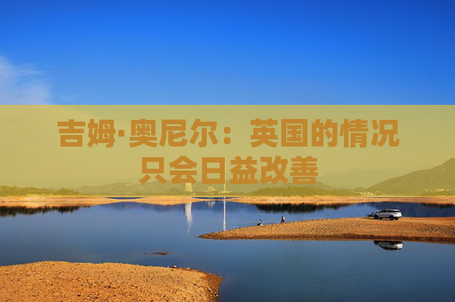 吉姆·奥尼尔：英国的情况只会日益改善