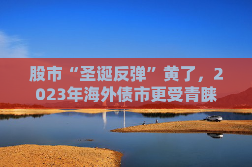 股市“圣诞反弹”黄了，2023年海外债市更受青睐