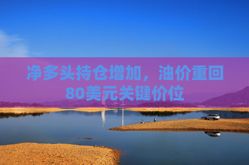 净多头持仓增加，油价重回80美元关键价位