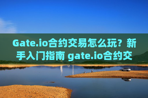 Gate.io合约交易怎么玩？新手入门指南 gate.io合约交易怎么玩的