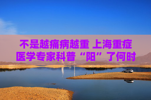 不是越痛病越重 上海重症医学专家科普“阳”了何时需就医