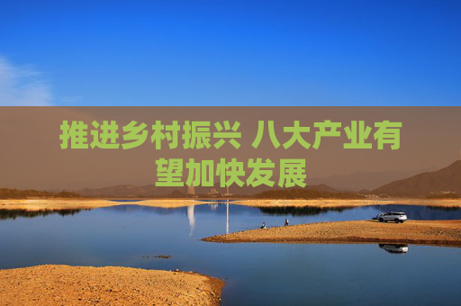 推进乡村振兴 八大产业有望加快发展