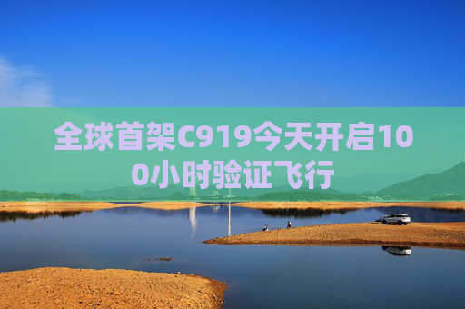 全球首架C919今天开启100小时验证飞行
