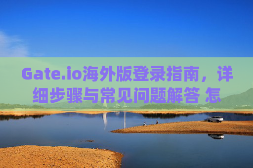 Gate.io海外版登录指南，详细步骤与常见问题解答 怎么登录gate.io海外版