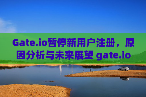 Gate.io暂停新用户注册，原因分析与未来展望 gate.io不让新用户注册