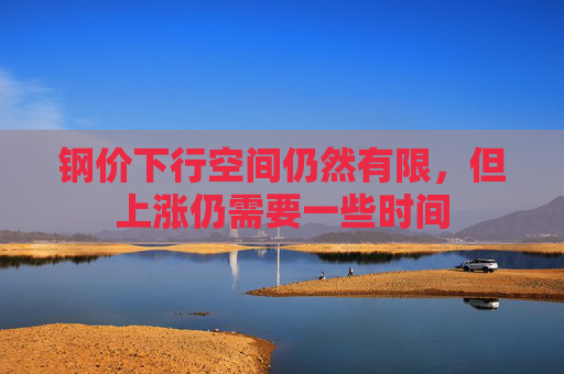 钢价下行空间仍然有限，但上涨仍需要一些时间