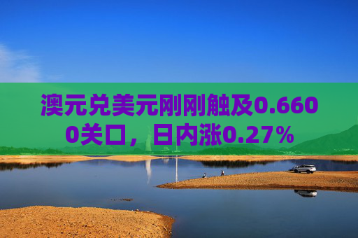 澳元兑美元刚刚触及0.6600关口，日内涨0.27%