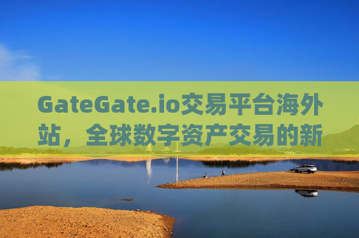 GateGate.io交易平台海外站，全球数字资产交易的新选择 Gategate.io交易平台海外站