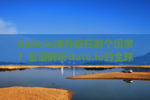 Gate.io海外版在哪个国家？全面解析Gate.io的全球布局 gate.io海外版在哪个国家
