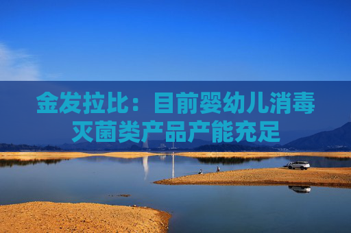 金发拉比：目前婴幼儿消毒灭菌类产品产能充足