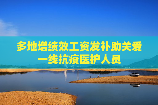 多地增绩效工资发补助关爱一线抗疫医护人员